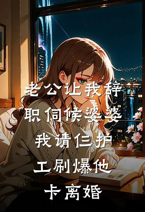 老公让我辞职伺候婆婆，我请仨护工刷爆他卡离婚