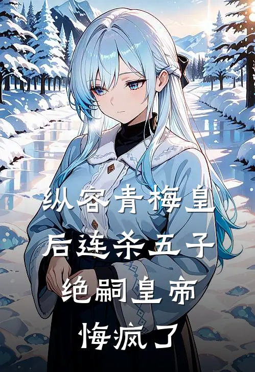 纵容青梅皇后连杀五子，绝嗣皇帝悔疯了