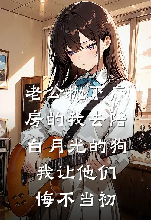 《老公抛下产房的我去陪白月光的狗，我让他们悔不当初》青梅白月光完本小说_青梅白月光(老公抛下产房的我去陪白月光的狗，我让他们悔不当初)全文免费阅读无弹窗大结局