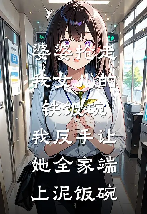 婆婆抢走我女儿的铁饭碗，我反手让她全家端上泥饭碗王大强张翠莲免费小说免费阅读_推荐完结小说婆婆抢走我女儿的铁饭碗，我反手让她全家端上泥饭碗(王大强张翠莲)