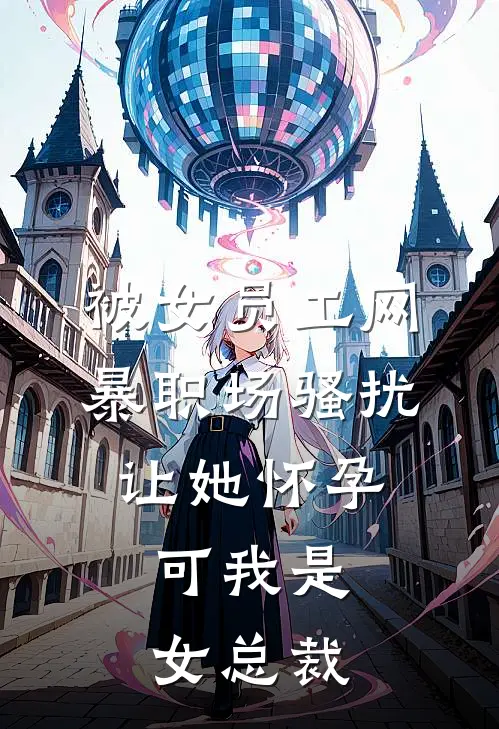 被女员工网暴职场骚扰让她怀孕，可我是女总裁