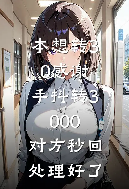 本想转30感谢，手抖转3000，对方秒回：处理好了周莉王强免费小说推荐_推荐完结小说本想转30感谢，手抖转3000，对方秒回：处理好了(周莉王强)
