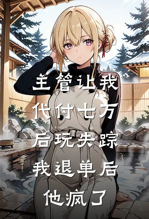 主管让我代付七万后玩失踪，我退单后他疯了我主管新热门小说_免费阅读全文主管让我代付七万后玩失踪，我退单后他疯了我主管