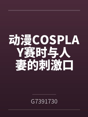 动漫COSPLAY赛时与人妻的刺激口交