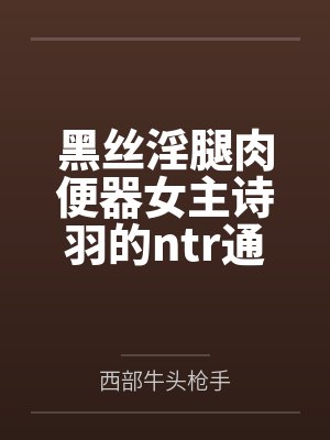 黑丝淫腿肉便器女主诗羽的ntr通奸养成方法