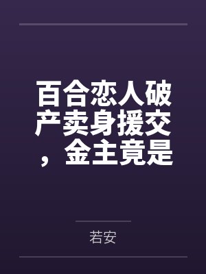 百合恋人破产卖身援交,金主竟是河豚富哥好友