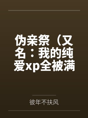 伪亲祭(又名:我的纯爱xp全被满足了!)