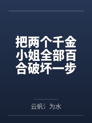 把两个千金小姐全部百合破坏一步步恶堕最后开宫爆草成为专属禁脔肉便器