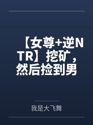 【女尊+逆NTR】挖矿，然后捡到男高中生