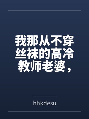 我那从不穿丝袜的高冷教师老婆，不可能被儿子的矮胖同学……