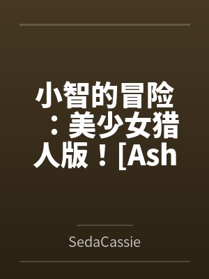 小智的冒险:美少女猎人版![Ash's Adventure: Girls' Hunter Editi