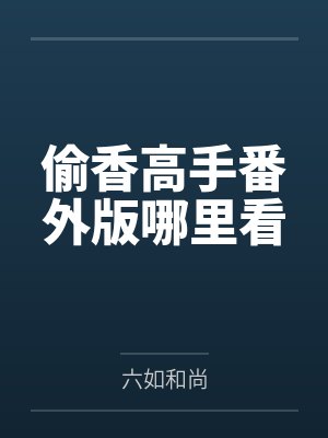 偷香高手番外版哪里看by六如和尚