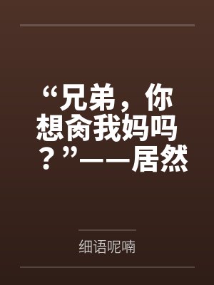 “兄弟,你想肏我妈吗?”——居然有人送自己的爆乳美母给我肏!?有这种好事我当然不会拒绝了!在绿奴儿子
