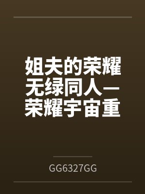 姐夫的荣耀无绿同人—荣耀宇宙重启byGG6327GG