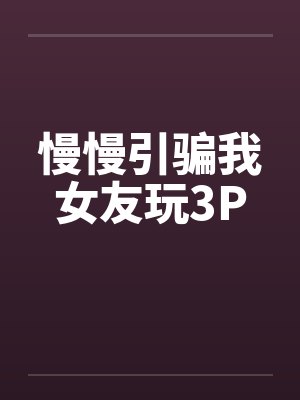 慢慢引骗我女友玩3P