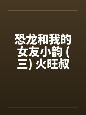 恐龙和我的女友小韵 (三) 火旺叔