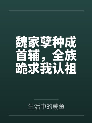 魏家孽种成首辅,全族跪求我认祖