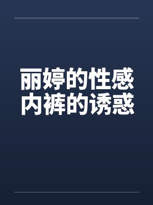 丽婷的性感内裤的诱惑