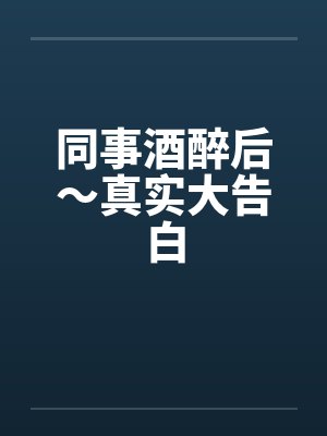 同事酒醉后~真实大告白