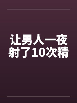 让男人一夜射了10次精