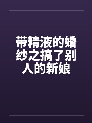 带精液的婚纱之搞了别人的新娘
