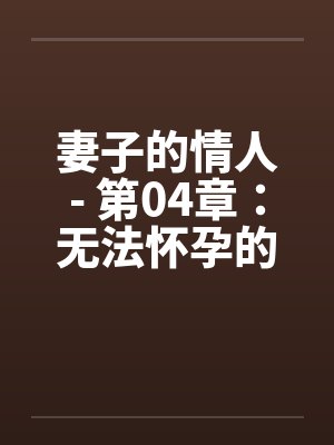 妻子的情人- 第04章：无法怀孕的妻子彻底改变了生活