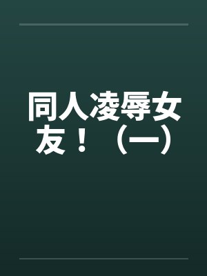 同人凌辱女友!(一)