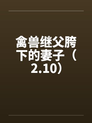 禽兽继父胯下的妻子(2.10)