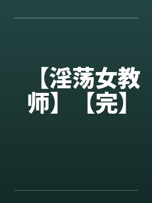 【淫荡女教师】【完】