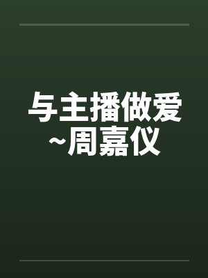 与主播做爱~周嘉仪