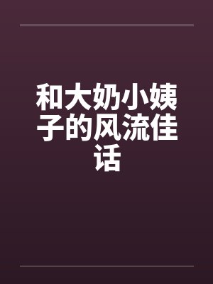 和大奶小姨子的风流佳话