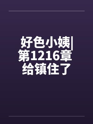 好色小姨|第1216章 给镇住了