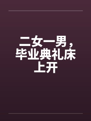二女一男，毕业典礼床上开