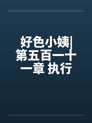 好色小姨|第五百一十一章 执行任务吧