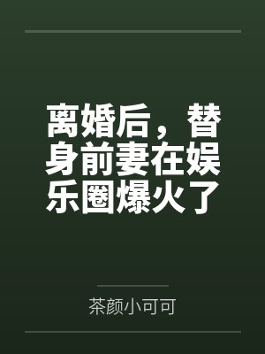 离婚后，替身前妻在娱乐圈爆火了！by茶颜小可可
