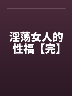 淫荡女人的性福【完】