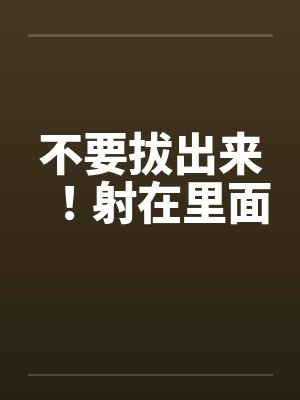 不要拔出来!射在里面