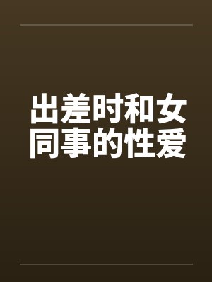 出差时和女同事的性爱
