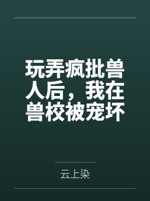 玩弄疯批兽人后,我在兽校被宠坏