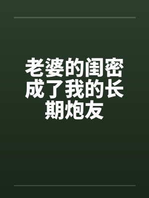 老婆的闺密成了我的长期炮友