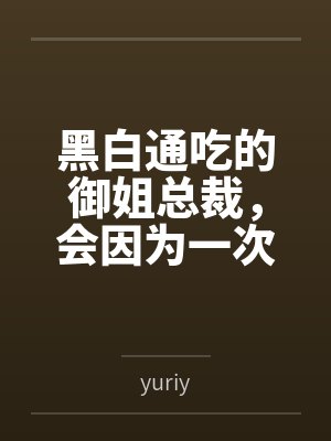 黑白通吃的御姐总裁,会因为一次错误的按摩服务彻底沦为自己黑帮新手调教师的肉便器吗?byyuriy
