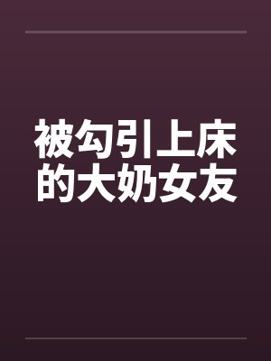 被勾引上床的大奶女友