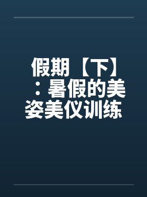 假期【下】:暑假的美姿美仪训练营