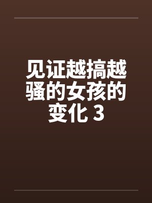 见证越搞越骚的女孩的变化 300字
