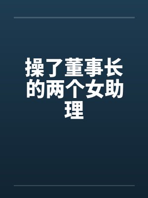 操了董事长的两个女助理