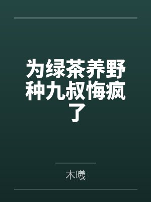 为绿茶养野种九叔悔疯了