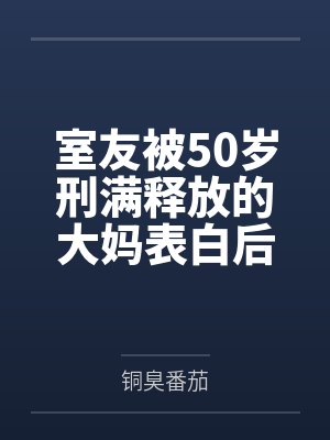 室友被50岁刑满释放的大妈表白后,他后悔了