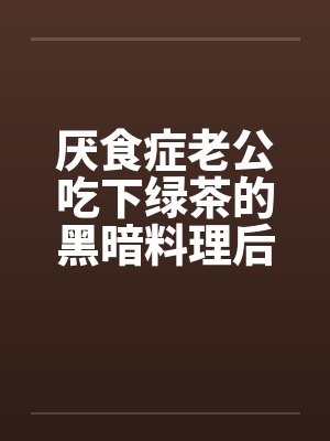 厌食症老公吃下绿茶的黑暗料理后,我注销百万账号