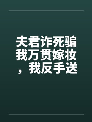 夫君诈死骗我万贯嫁妆,我反手送他欺君叛国