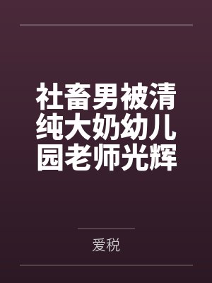 社畜男被清纯大奶幼儿园老师光辉治愈之旅